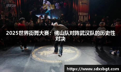 2025世界街舞大赛：佛山队对阵武汉队的历史性对决