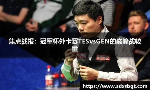 焦点战报：冠军杯外卡赛TESvsGEN的巅峰战较量