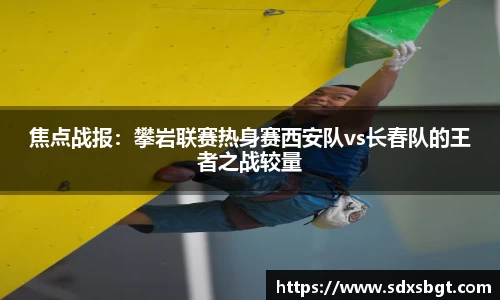 焦点战报：攀岩联赛热身赛西安队vs长春队的王者之战较量