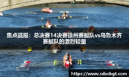 焦点战报：总决赛14决赛徐州赛艇队vs乌鲁木齐赛艇队的激烈较量