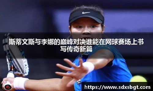 斯蒂文斯与李娜的巅峰对决谁能在网球赛场上书写传奇新篇