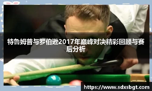 特鲁姆普与罗伯逊2017年巅峰对决精彩回顾与赛后分析